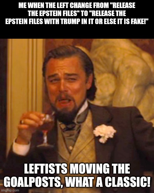 The leftists moving the goalposts again | ME WHEN THE LEFT CHANGE FROM "RELEASE THE EPSTEIN FILES" TO "RELEASE THE EPSTEIN FILES WITH TRUMP IN IT OR ELSE IT IS FAKE!"; LEFTISTS MOVING THE GOALPOSTS, WHAT A CLASSIC! | image tagged in memes,laughing leo | made w/ Imgflip meme maker