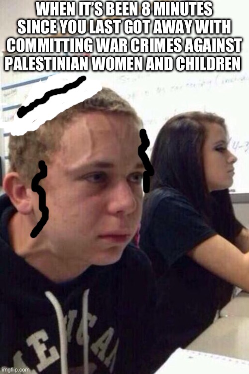Neck vein kid  | WHEN IT’S BEEN 8 MINUTES SINCE YOU LAST GOT AWAY WITH COMMITTING WAR CRIMES AGAINST PALESTINIAN WOMEN AND CHILDREN | image tagged in neck vein kid | made w/ Imgflip meme maker