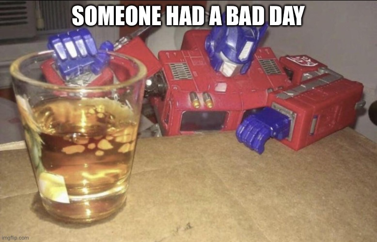 Jsjsjsjsjsj | SOMEONE HAD A BAD DAY | image tagged in optimus high/drunk,isisisi | made w/ Imgflip meme maker