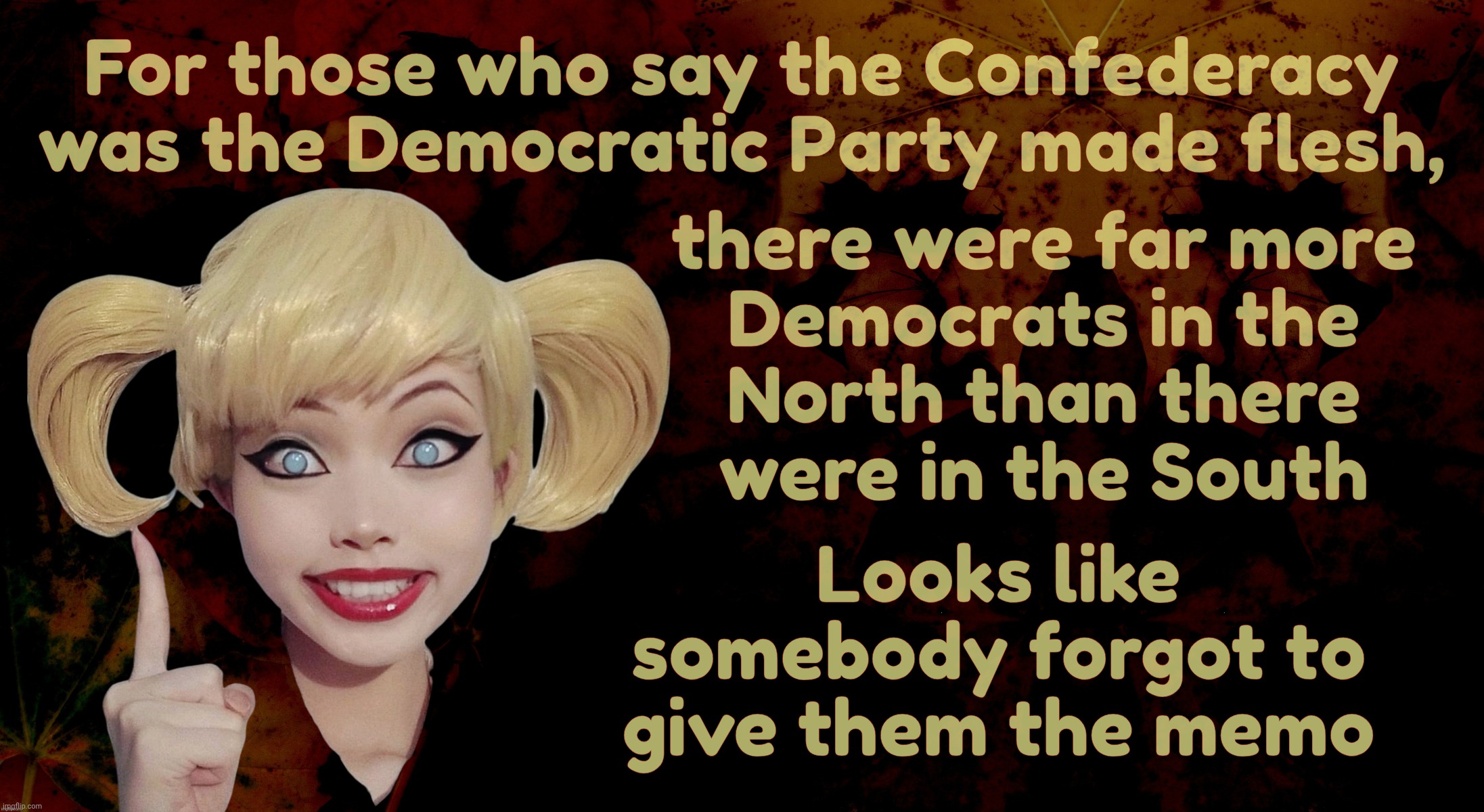 Red State MAGAts claiming the Confederacy they worship so much was actually the Democratic Party,,, | For those who say the Confederacy was the Democratic Party made flesh, there were far more
Democrats in the
North than there
were in the South; Looks like somebody forgot to give them the memo | image tagged in harley quinn,confederacy,the south,democratic party,conservative hypocrisy,magat idiocracy | made w/ Imgflip meme maker