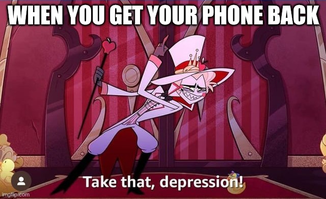 phone | WHEN YOU GET YOUR PHONE BACK | image tagged in take that depression,lucifer | made w/ Imgflip meme maker