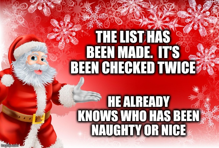 There's Always Next Year | THE LIST HAS BEEN MADE.  IT'S BEEN CHECKED TWICE; HE ALREADY KNOWS WHO HAS BEEN NAUGHTY OR NICE | image tagged in christmas santa blank,santa naughty list,naughty list,nice,christmas is coming,memes | made w/ Imgflip meme maker
