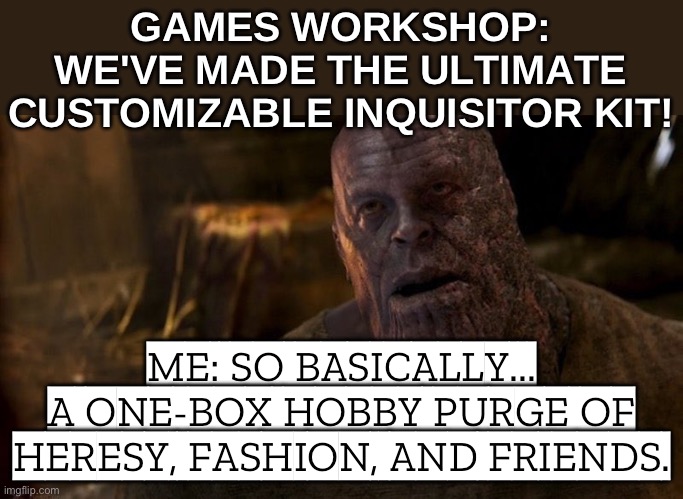 WHEN SOMEONE SAYS IT'S 'JUST A SINGLE MODEL KIT'; BUT IT’S ACTUALLY AN ENTIRE INQUISITION TASK FORCE IN ONE BOX | GAMES WORKSHOP: WE'VE MADE THE ULTIMATE CUSTOMIZABLE INQUISITOR KIT! ME: SO BASICALLY... A ONE-BOX HOBBY PURGE OF HERESY, FASHION, AND FRIENDS. | image tagged in warhammer 40 000,warhammer40k,warhammer 40k,gaming,heresy,army | made w/ Imgflip meme maker