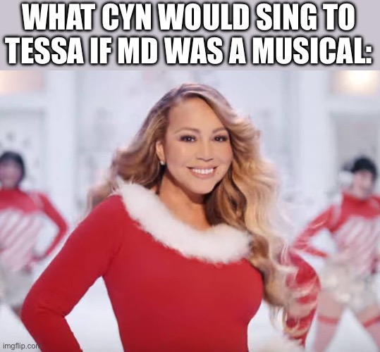 Hehe | WHAT CYN WOULD SING TO TESSA IF MD WAS A MUSICAL: | image tagged in mariah carey all i want for christmas is you,r flesh,murder drones | made w/ Imgflip meme maker