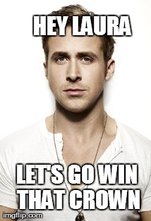 Ryan Gosling Meme | HEY LAURA LET'S GO WIN THAT CROWN | image tagged in memes,ryan gosling | made w/ Imgflip meme maker