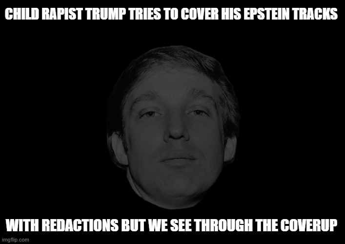 Coverup! | CHILD RAPIST TRUMP TRIES TO COVER HIS EPSTEIN TRACKS; WITH REDACTIONS BUT WE SEE THROUGH THE COVERUP | image tagged in donald trump,epstein files,coverup,pedophile | made w/ Imgflip meme maker
