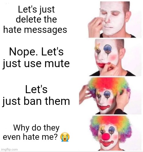 Clown Applying Makeup Meme | Let's just delete the hate messages; Nope. Let's just use mute; Let's just ban them; Why do they even hate me? 😭 | image tagged in memes,clown applying makeup | made w/ Imgflip meme maker