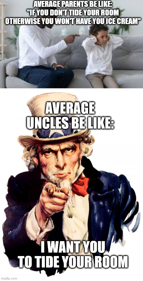 childhood chores | AVERAGE PARENTS BE LIKE: ''IF YOU DON'T TIDE YOUR ROOM OTHERWISE YOU WON'T HAVE YOU ICE CREAM''; AVERAGE UNCLES BE LIKE:; I WANT YOU
TO TIDE YOUR ROOM | image tagged in memes,uncle sam,funny,funny memes,relatable,childhood | made w/ Imgflip meme maker