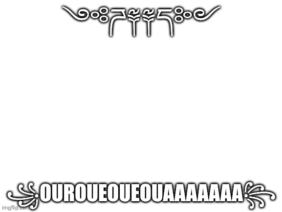 Aaaaaaaaaaa | ༺ཌ༈༈ད༻; ꧁OUROUEOUEOUAAAAAAA꧂ | image tagged in blank white template | made w/ Imgflip meme maker