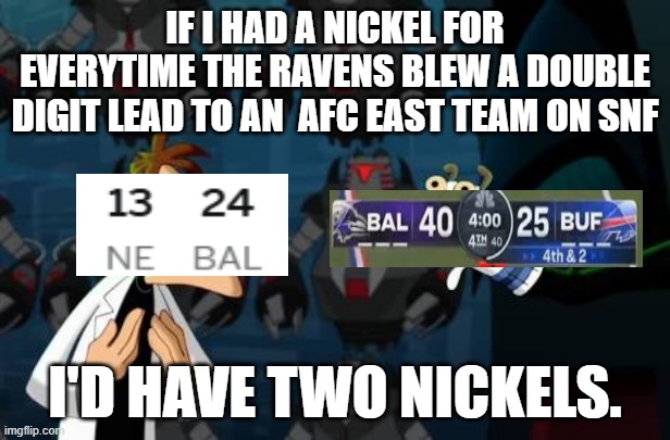 Doofenschmirtz nickel | IF I HAD A NICKEL FOR EVERYTIME THE RAVENS BLEW A DOUBLE DIGIT LEAD TO AN  AFC EAST TEAM ON SNF; I'D HAVE TWO NICKELS. | image tagged in doofenschmirtz nickel | made w/ Imgflip meme maker