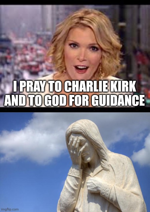 unpopular opinion:  Megyn needs to read her Bible | I PRAY TO CHARLIE KIRK AND TO GOD FOR GUIDANCE | image tagged in megyn kelly,jesus facepalm | made w/ Imgflip meme maker