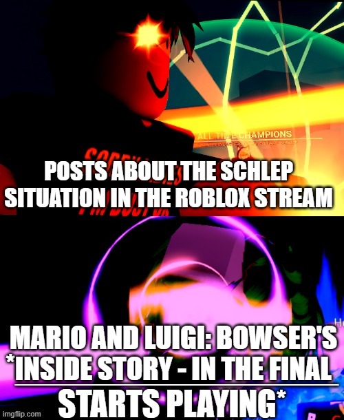 Made another meme template: | POSTS ABOUT THE SCHLEP SITUATION IN THE ROBLOX STREAM; MARIO AND LUIGI: BOWSER'S INSIDE STORY - IN THE FINAL | image tagged in anime battle music,roblox | made w/ Imgflip meme maker