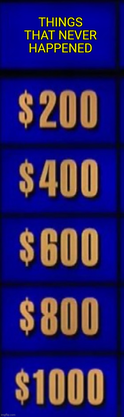 Jeopardy category | THINGS THAT NEVER HAPPENED | image tagged in jeopardy category | made w/ Imgflip meme maker