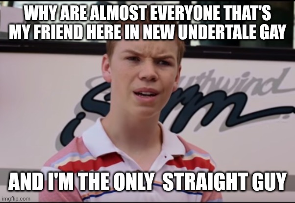 You Guys are Getting Paid | WHY ARE ALMOST EVERYONE THAT'S MY FRIEND HERE IN NEW UNDERTALE GAY AND I'M THE ONLY  STRAIGHT GUY | image tagged in you guys are getting paid | made w/ Imgflip meme maker
