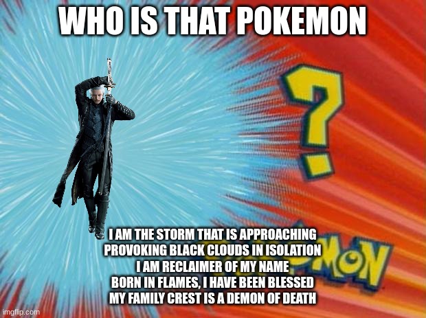 who is that pokemon its vergil | WHO IS THAT POKEMON; I AM THE STORM THAT IS APPROACHING
PROVOKING BLACK CLOUDS IN ISOLATION
I AM RECLAIMER OF MY NAME
BORN IN FLAMES, I HAVE BEEN BLESSED
MY FAMILY CREST IS A DEMON OF DEATH | image tagged in who is that pokemon | made w/ Imgflip meme maker
