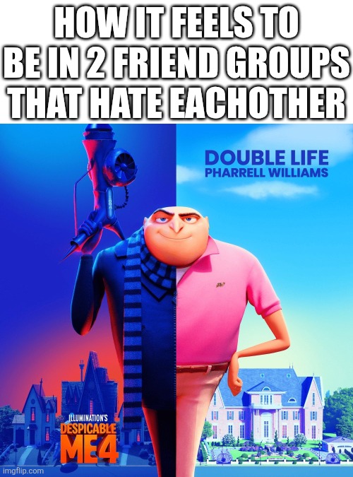 >insert title here< | HOW IT FEELS TO BE IN 2 FRIEND GROUPS THAT HATE EACHOTHER | image tagged in double life,despicable me,friends,lol so funny,memes,pharrell williams | made w/ Imgflip meme maker