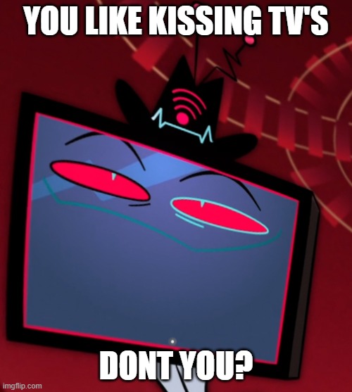 You like kissing tv's dont ya? | YOU LIKE KISSING TV'S; DONT YOU? | image tagged in you like kisisng tv's dont you | made w/ Imgflip meme maker