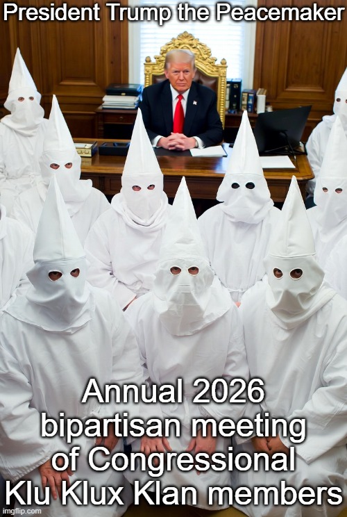 Donald Trump KKK klansmen white nationalists | President Trump the Peacemaker Annual 2026 bipartisan meeting of Congressional Klu Klux Klan members | image tagged in donald trump kkk klansmen white nationalists | made w/ Imgflip meme maker