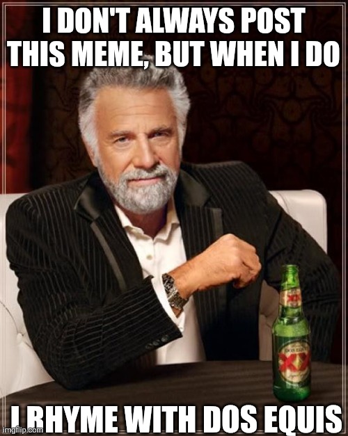 The Most Interesting Man In The World Meme | I DON'T ALWAYS POST THIS MEME, BUT WHEN I DO; I RHYME WITH DOS EQUIS | image tagged in memes,the most interesting man in the world | made w/ Imgflip meme maker