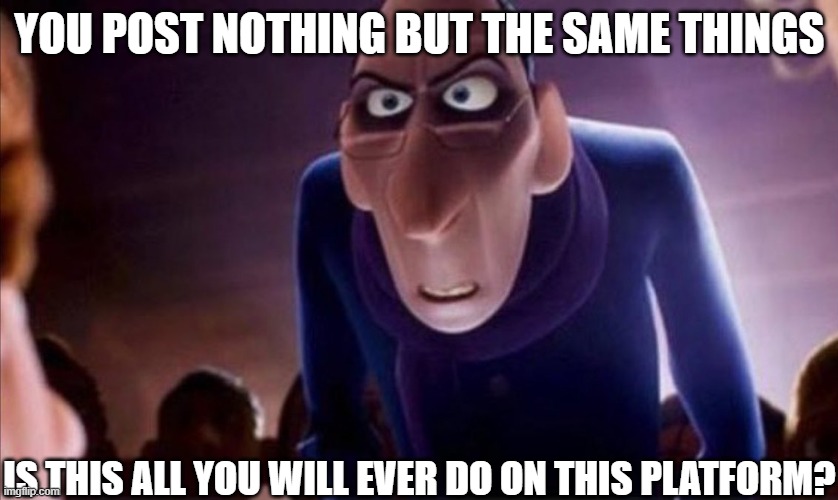 YOU POST NOTHING BUT THE SAME THINGS IS THIS ALL YOU WILL EVER DO ON THIS PLATFORM? | image tagged in anton ego | made w/ Imgflip meme maker