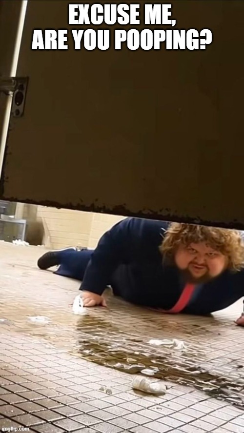 Poop Peeper | EXCUSE ME, ARE YOU POOPING? | image tagged in cursed image | made w/ Imgflip meme maker