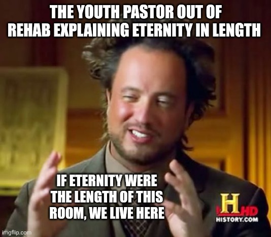Ancient Aliens Meme | THE YOUTH PASTOR OUT OF REHAB EXPLAINING ETERNITY IN LENGTH; IF ETERNITY WERE THE LENGTH OF THIS ROOM, WE LIVE HERE | image tagged in memes,ancient aliens | made w/ Imgflip meme maker