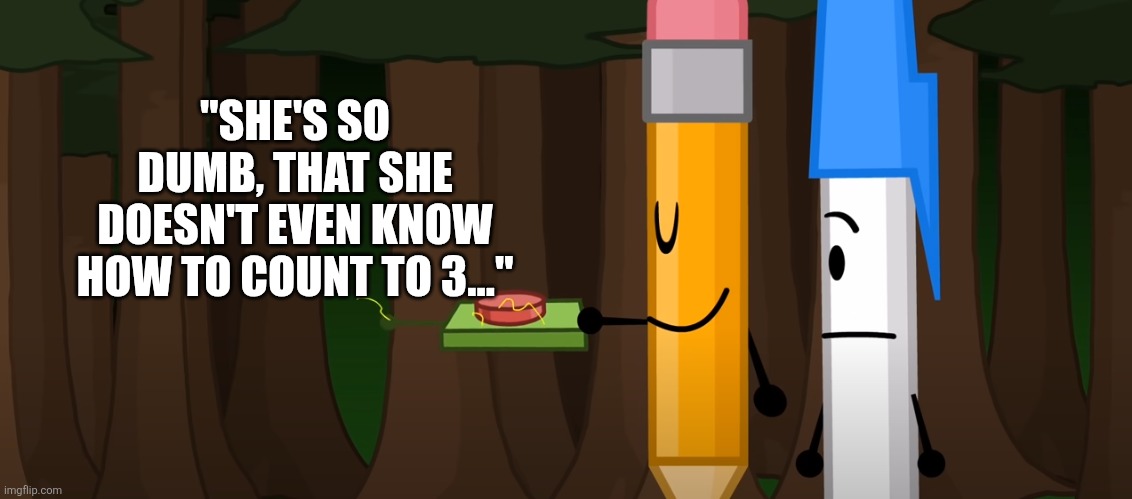 Pencil And Pen | "SHE'S SO DUMB, THAT SHE DOESN'T EVEN KNOW HOW TO COUNT TO 3..." | image tagged in pencil and pen | made w/ Imgflip meme maker