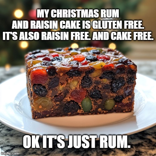 Fruit Cake | MY CHRISTMAS RUM AND RAISIN CAKE IS GLUTEN FREE.
IT'S ALSO RAISIN FREE. AND CAKE FREE. OK IT'S JUST RUM. | image tagged in fruit cake | made w/ Imgflip meme maker