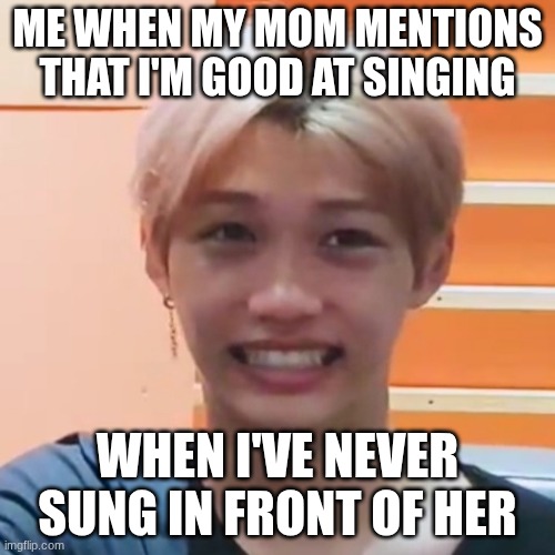 (I sing in the shower a LOT) | ME WHEN MY MOM MENTIONS THAT I'M GOOD AT SINGING; WHEN I'VE NEVER SUNG IN FRONT OF HER | image tagged in skz felix cringing | made w/ Imgflip meme maker