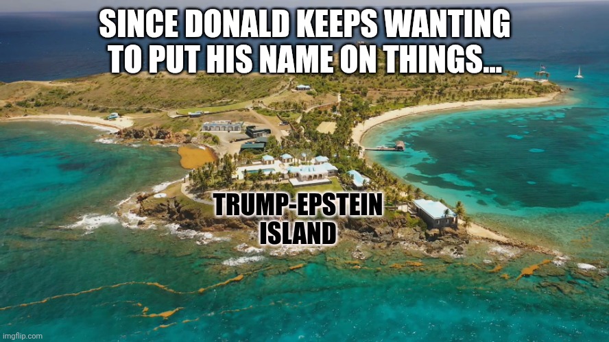 Following the Trump-Kennedy Center | SINCE DONALD KEEPS WANTING TO PUT HIS NAME ON THINGS... TRUMP-EPSTEIN
ISLAND | image tagged in epstein island,jeffrey epstein,donald trump,pedophiles,narcissist | made w/ Imgflip meme maker