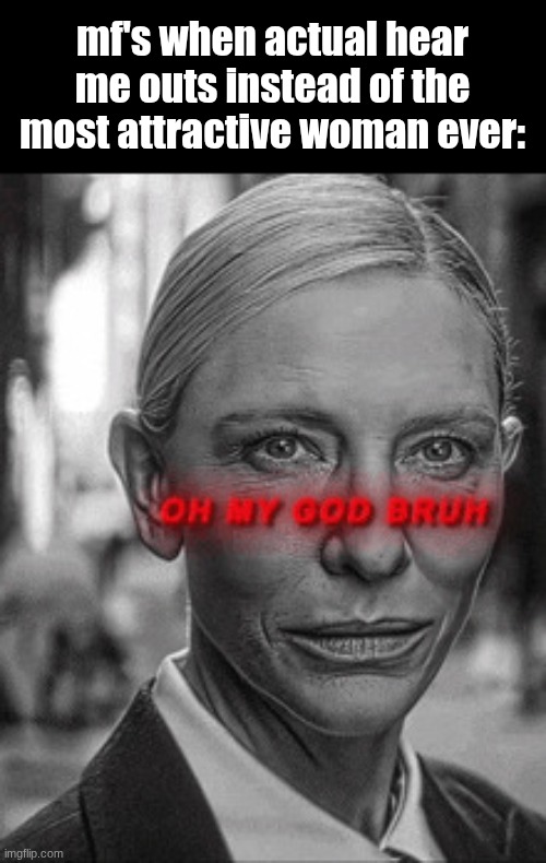 Oh my god bruh | mf's when actual hear me outs instead of the most attractive woman ever: | image tagged in oh my god bruh | made w/ Imgflip meme maker