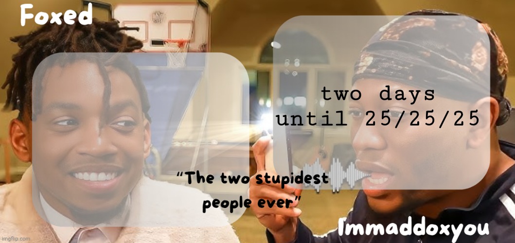 we're finally almost there | two days until 25/25/25 | image tagged in foxed maddox - zias blou temp | made w/ Imgflip meme maker