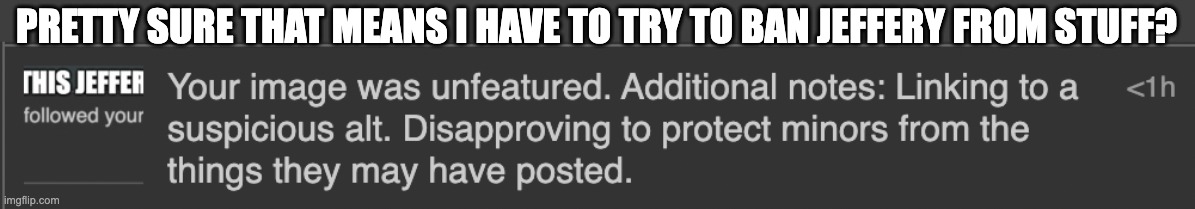 PRETTY SURE THAT MEANS I HAVE TO TRY TO BAN JEFFERY FROM STUFF? | made w/ Imgflip meme maker