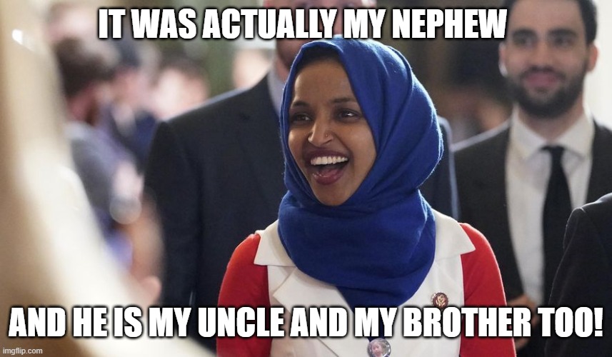 Rep. Ilhan Omar | IT WAS ACTUALLY MY NEPHEW AND HE IS MY UNCLE AND MY BROTHER TOO! | image tagged in rep ilhan omar | made w/ Imgflip meme maker