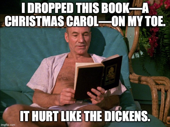 Picard Reading A Christmas Carol | I DROPPED THIS BOOK—A CHRISTMAS CAROL—ON MY TOE. IT HURT LIKE THE DICKENS. | image tagged in picard reading a book | made w/ Imgflip meme maker