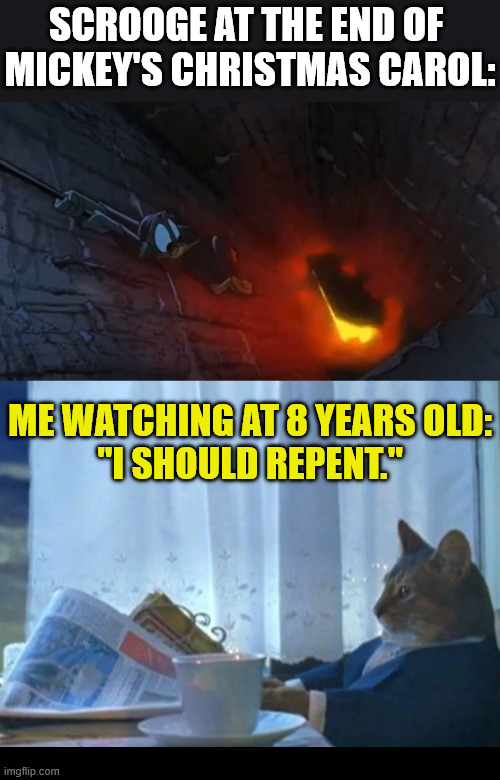Mickey's Christmas Carol put the fear of God in me | SCROOGE AT THE END OF 
MICKEY'S CHRISTMAS CAROL:; ME WATCHING AT 8 YEARS OLD:
"I SHOULD REPENT." | image tagged in i should buy a boat cat,dank,christian,memes,mickey's christmas carol,god | made w/ Imgflip meme maker