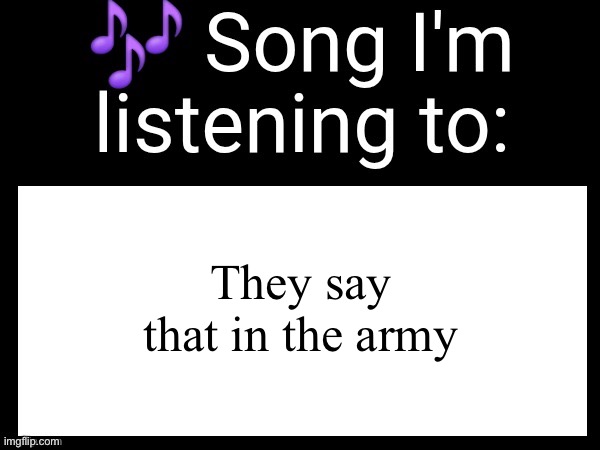 Use this if you wanna post the song you are currently listening | They say that in the army | image tagged in use this if you wanna post the song you are currently listening | made w/ Imgflip meme maker