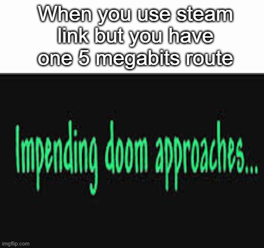 I hate slow internet | When you use steam link but you have one 5 megabits route | image tagged in impending doom approaches | made w/ Imgflip meme maker
