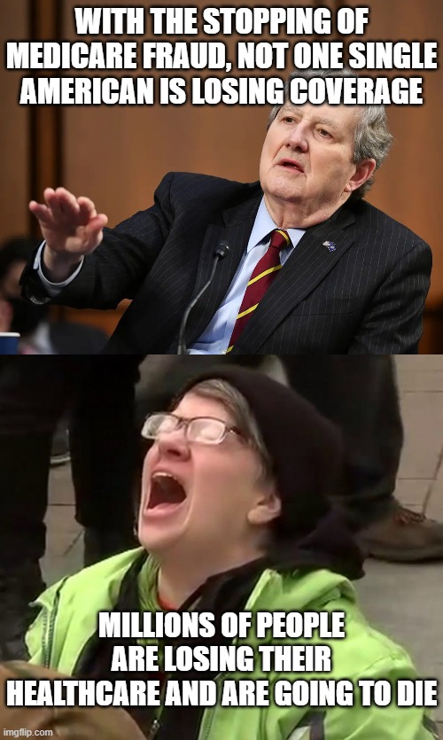WITH THE STOPPING OF MEDICARE FRAUD, NOT ONE SINGLE AMERICAN IS LOSING COVERAGE; MILLIONS OF PEOPLE ARE LOSING THEIR HEALTHCARE AND ARE GOING TO DIE | image tagged in senator john kennedy,crying liberal | made w/ Imgflip meme maker
