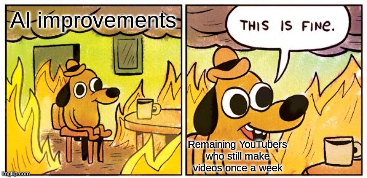I hate having to input my own title! [AAAKJMIUHAUAAAAHJKM<Qakjh] | AI improvements; Remaining YouTubers
who still make videos once a week | image tagged in memes,this is fine | made w/ Imgflip meme maker