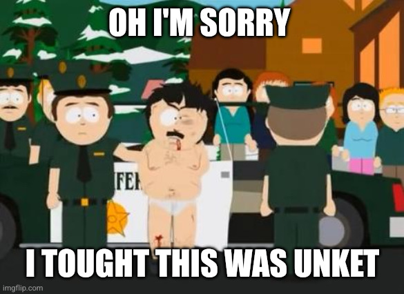 Randy Marsh | OH I'M SORRY; I TOUGHT THIS WAS UNKET | image tagged in randy marsh | made w/ Imgflip meme maker