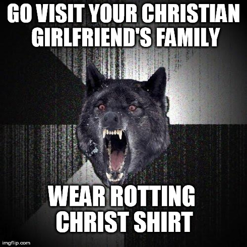 Insanity Wolf Meme | GO VISIT YOUR CHRISTIAN GIRLFRIEND'S FAMILY WEAR ROTTING CHRIST SHIRT | image tagged in memes,insanity wolf | made w/ Imgflip meme maker