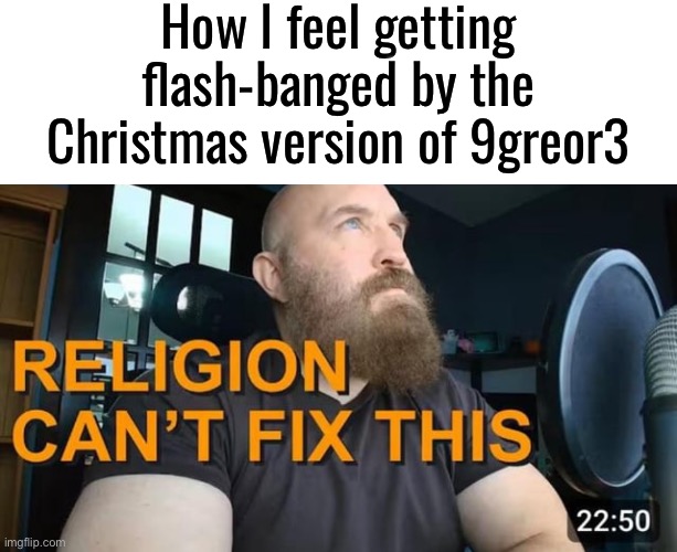 Did I get the code right? | How I feel getting flash-banged by the Christmas version of 9greor3 | image tagged in religion can t fix this | made w/ Imgflip meme maker