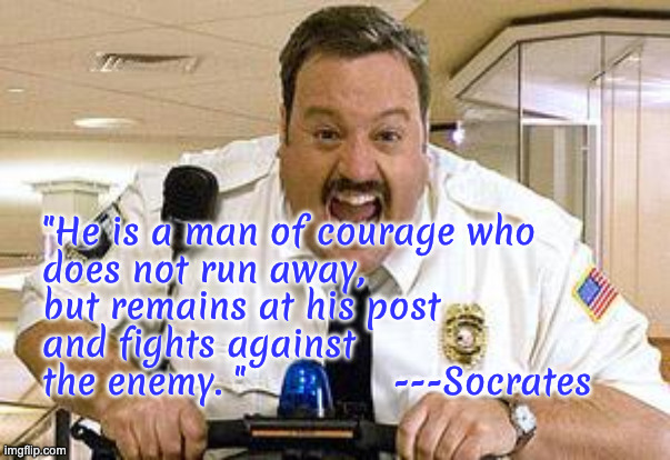 Mall Cop | "He is a man of courage who 
does not run away, 
but remains at his post 
and fights against 
the enemy. "             ---Socrates | image tagged in mall cop | made w/ Imgflip meme maker