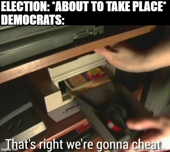 General, low-effort meme of the day | ELECTION: *ABOUT TO TAKE PLACE*
DEMOCRATS: | image tagged in that's right we're gonna cheat,memes,democrats,election fraud | made w/ Imgflip meme maker