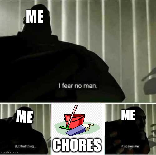 I fear no man. But that thing..it scares me | ME; ME; ME; CHORES | image tagged in i fear no man but that thing it scares me | made w/ Imgflip meme maker