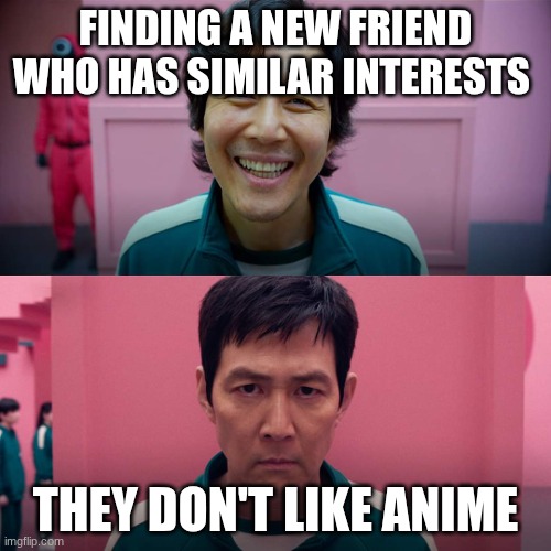 Squid Game Smile Meme Template | FINDING A NEW FRIEND WHO HAS SIMILAR INTERESTS; THEY DON'T LIKE ANIME | image tagged in squid game smile meme template | made w/ Imgflip meme maker