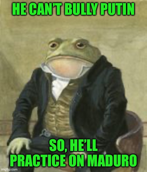 Colonel Toad | HE CAN’T BULLY PUTIN; SO, HE’LL PRACTICE ON MADURO | image tagged in colonel toad | made w/ Imgflip meme maker