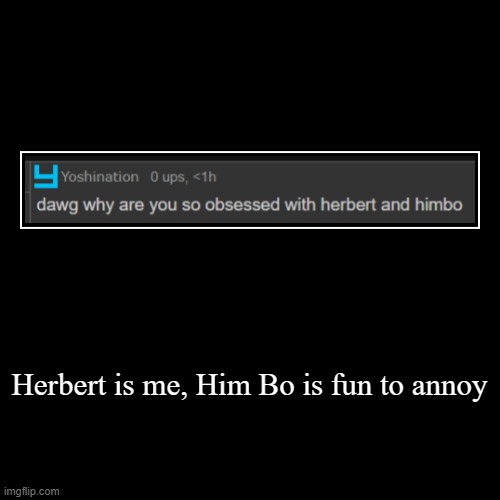 Herbert is me, Him Bo is fun to annoy | | image tagged in funny,demotivationals | made w/ Imgflip demotivational maker