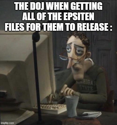 THE DOJ WHEN GETTING ALL OF THE EPSITEN FILES FOR THEM TO RELEASE : | image tagged in coraline dad | made w/ Imgflip meme maker